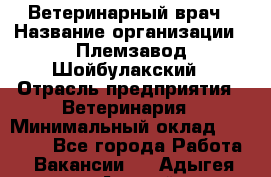 Ветеринарный врач › Название организации ­ Племзавод Шойбулакский › Отрасль предприятия ­ Ветеринария › Минимальный оклад ­ 35 000 - Все города Работа » Вакансии   . Адыгея респ.,Адыгейск г.